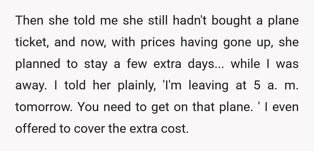 Then she told me she still hadn't bought a plane ticket, and now, with prices having gone up, she planned to stay a few extra days... while I was away....