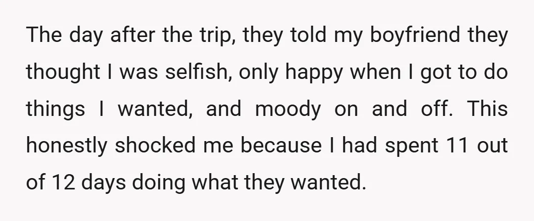 The day after the trip, they told my boyfriend they thought I was selfish, only happy when I got to do things I wanted, and moody on and off. This...