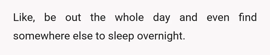 Like, be out the whole day and even find somewhere else to sleep overnight.