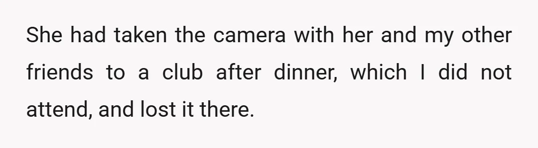 She had taken the camera with her and my other friends to a club after dinner, which I did not attend, and lost it there.