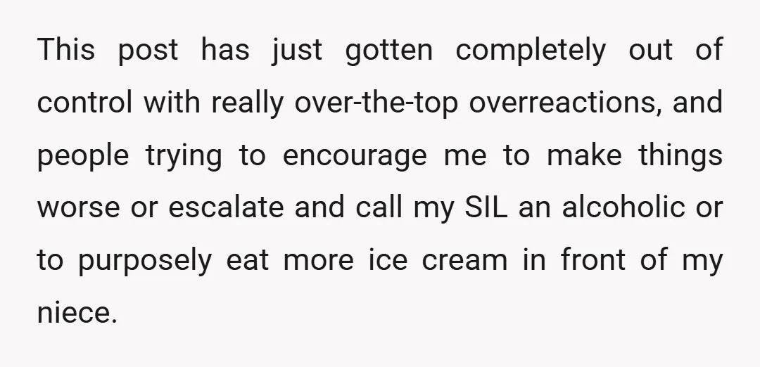 This post has just gotten completely out of control with really over-the-top overreactions, and people trying to encourage me to make things worse or escalate and call my SIL an...