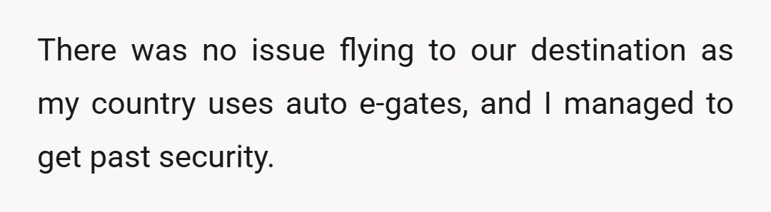 There was no issue flying to our destination as my country uses auto e-gates, and I managed to get past security.