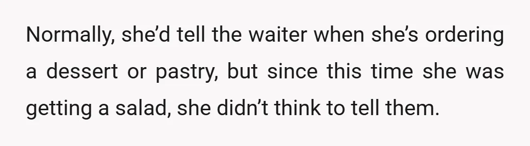 Normally, she’d tell the waiter when she’s ordering a dessert or pastry, but since this time she was getting a salad, she didn’t think to tell them.