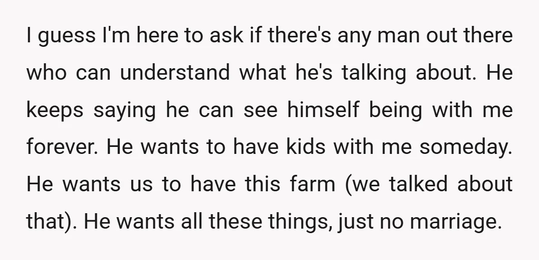 I guess I'm here to ask if there's any man out there who can understand what he's talking about. He keeps saying he can see himself being with me forever....