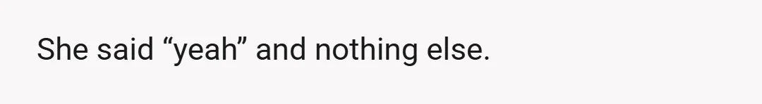 She said “yeah” and nothing else.
