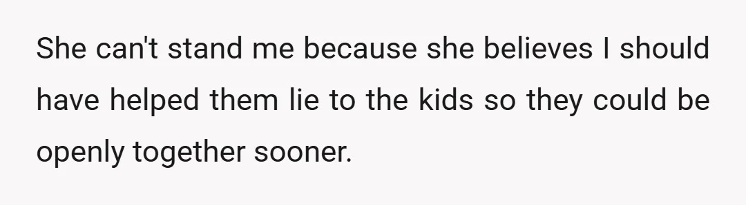 She can't stand me because she believes I should have helped them lie to the kids so they could be openly together sooner.