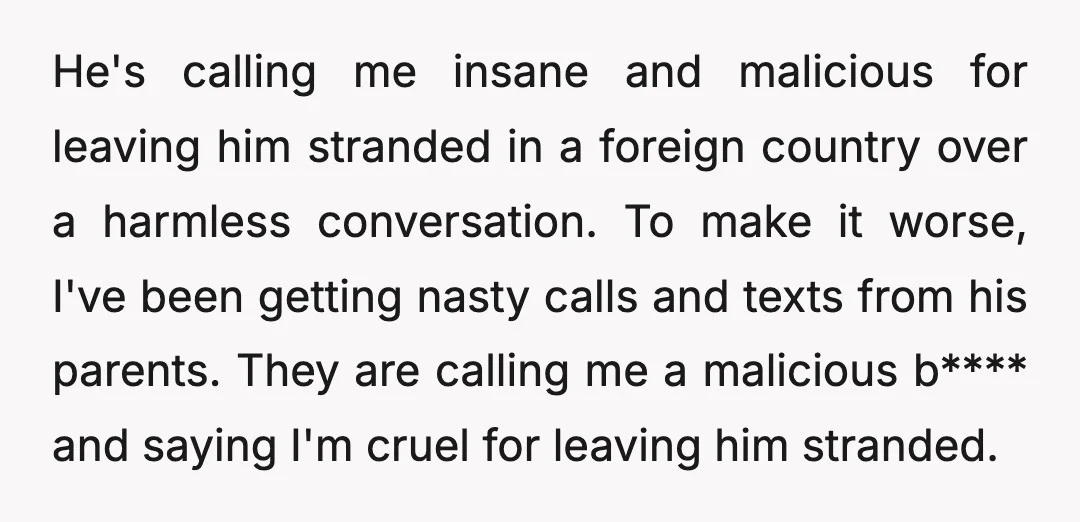 He's calling me insane and malicious for leaving him stranded in a foreign country over a harmless conversation. To make it worse, I've been getting nasty calls and texts from...