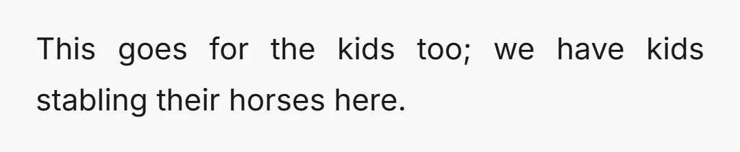 This goes for the kids too; we have kids stabling their horses here.