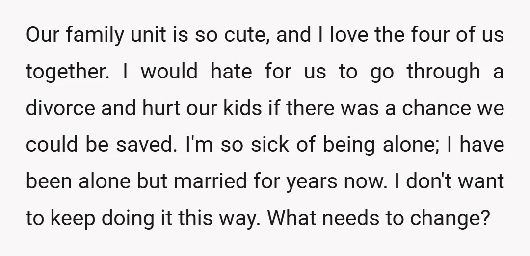 Our family unit is so cute, and I love the four of us together. I would hate for us to go through a divorce and hurt our kids if there...