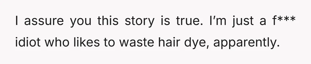 I assure you this story is true. I’m just a f*** idiot who likes to waste hair dye, apparently.