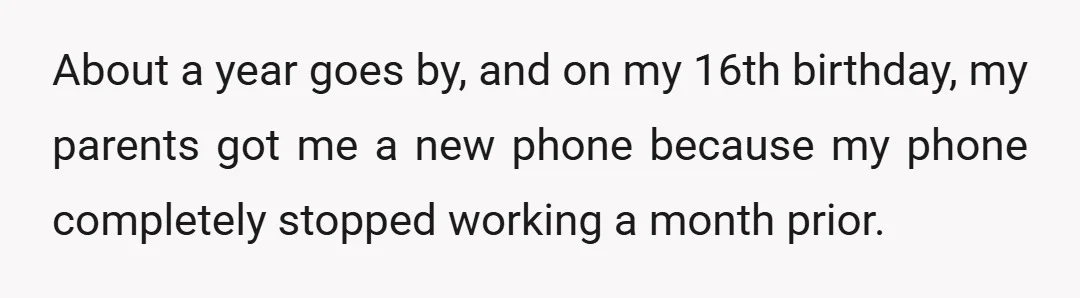 About a year goes by, and on my 16th birthday, my parents got me a new phone because my phone completely stopped working a month prior.