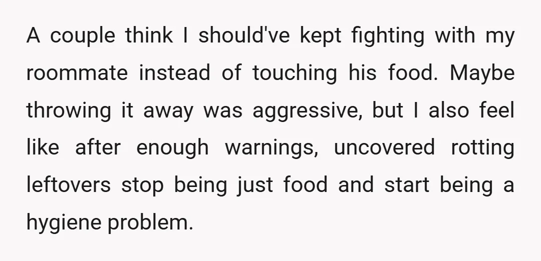 A couple think I should've kept fighting with my roommate instead of touching his food. Maybe throwing it away was aggressive, but I also feel like after enough warnings, uncovered...