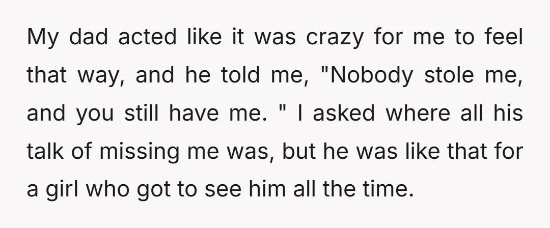 My dad acted like it was crazy for me to feel that way, and he told me, "Nobody stole me, and you still have me. " I asked where all...