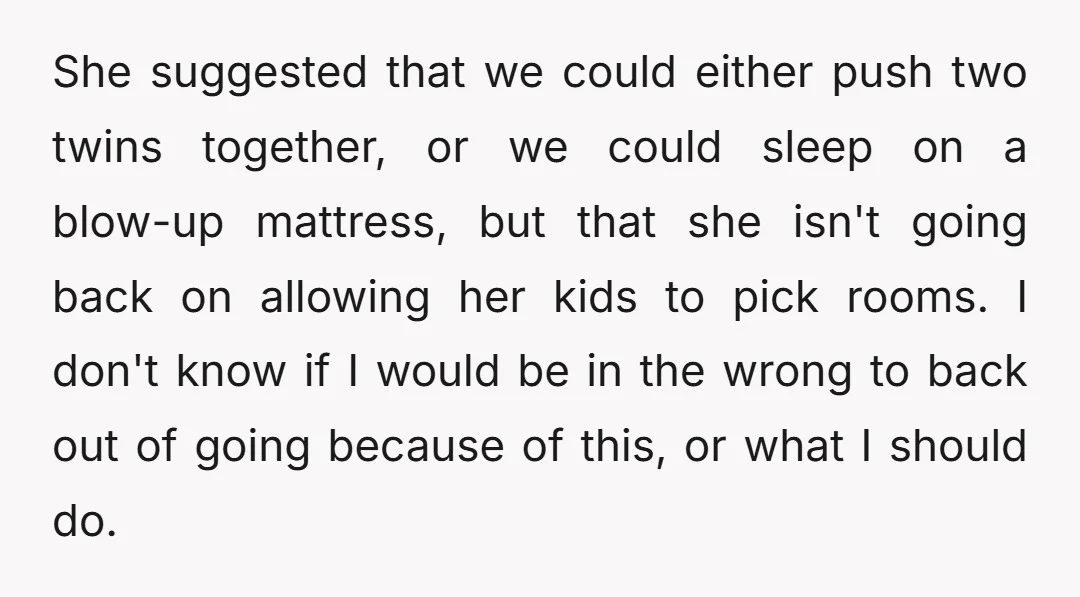 She suggested that we could either push two twins together, or we could sleep on a blow-up mattress, but that she isn't going back on allowing her kids to pick...