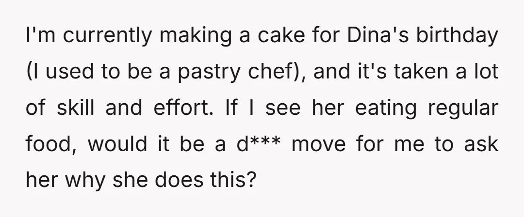 I'm currently making a cake for Dina's birthday (I used to be a pastry chef), and it's taken a lot of skill and effort. If I see her eating regular...