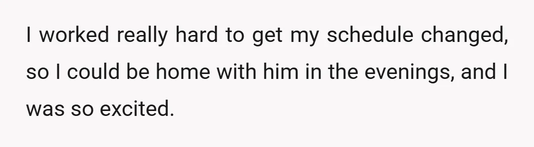 I worked really hard to get my schedule changed, so I could be home with him in the evenings, and I was so excited.