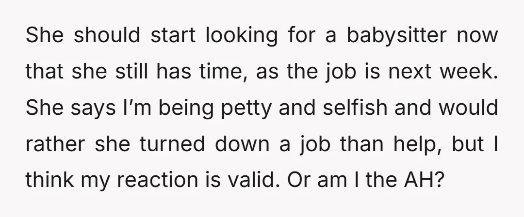She should start looking for a babysitter now that she still has time, as the job is next week. She says I’m being petty and selfish and would rather she...