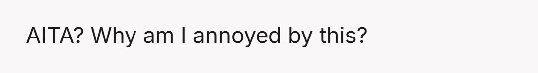AITA? Why am I annoyed by this?