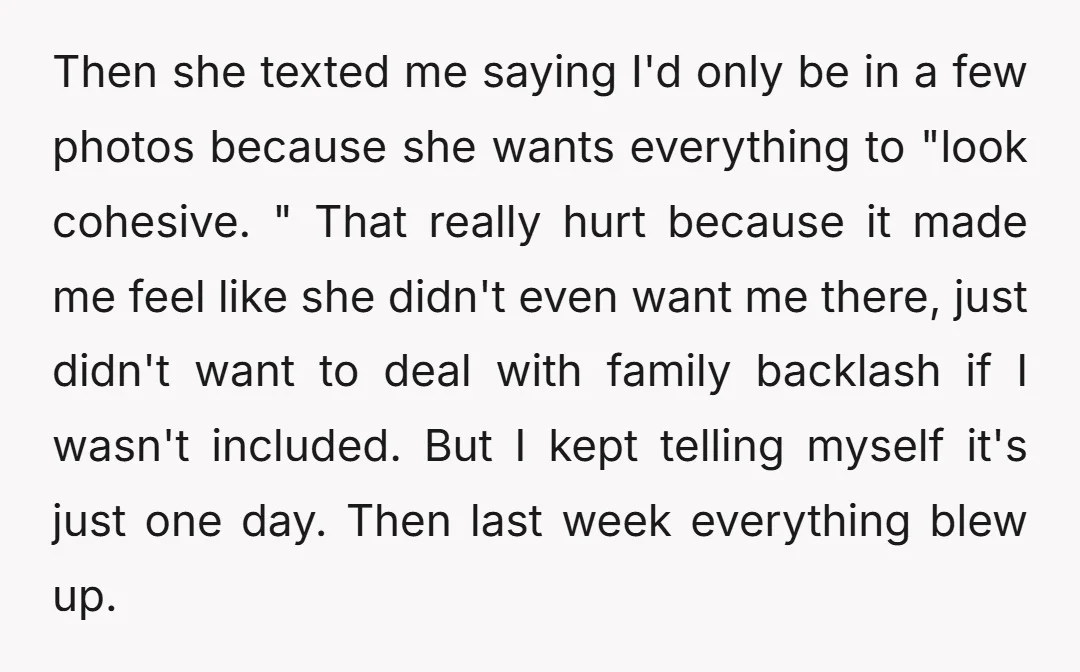 Then she texted me saying I'd only be in a few photos because she wants everything to "look cohesive. " That really hurt because it made me feel like she...