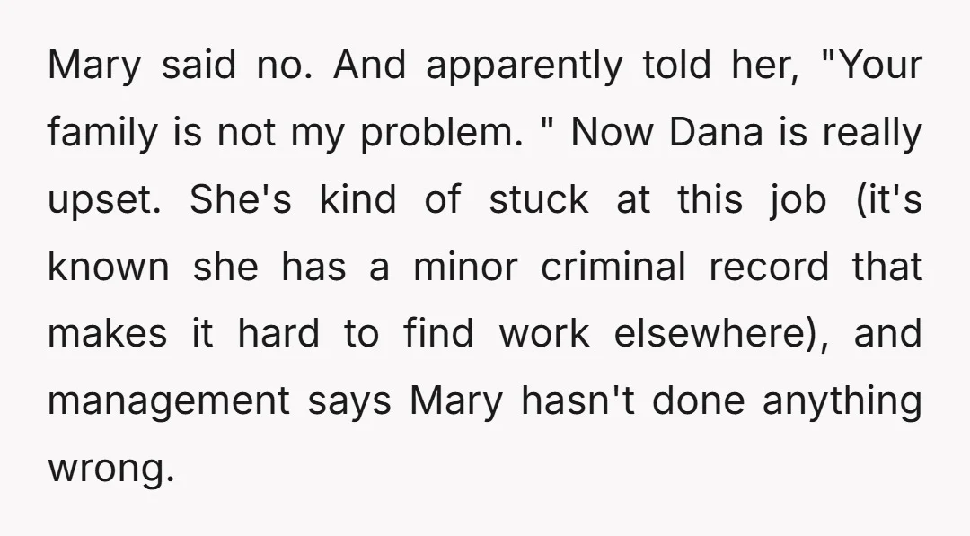 Mary said no. And apparently told her, "Your family is not my problem. " Now Dana is really upset. She's kind of stuck at this job (it's known she has...