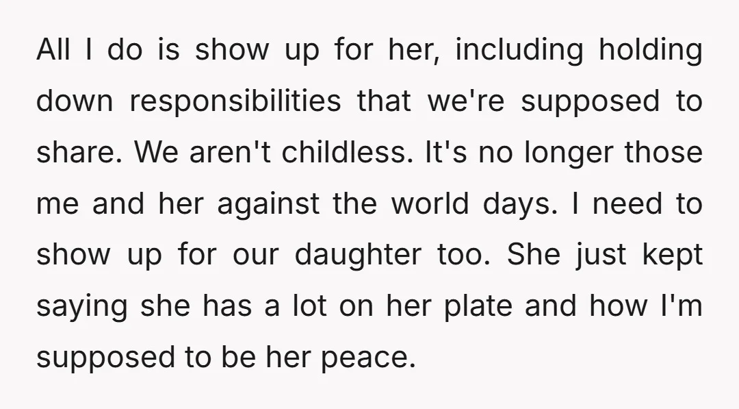 All I do is show up for her, including holding down responsibilities that we're supposed to share. We aren't childless. It's no longer those me and her against the world...