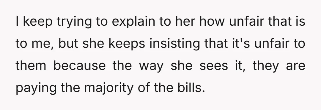 I keep trying to explain to her how unfair that is to me, but she keeps insisting that it's unfair to them because the way she sees it, they are...