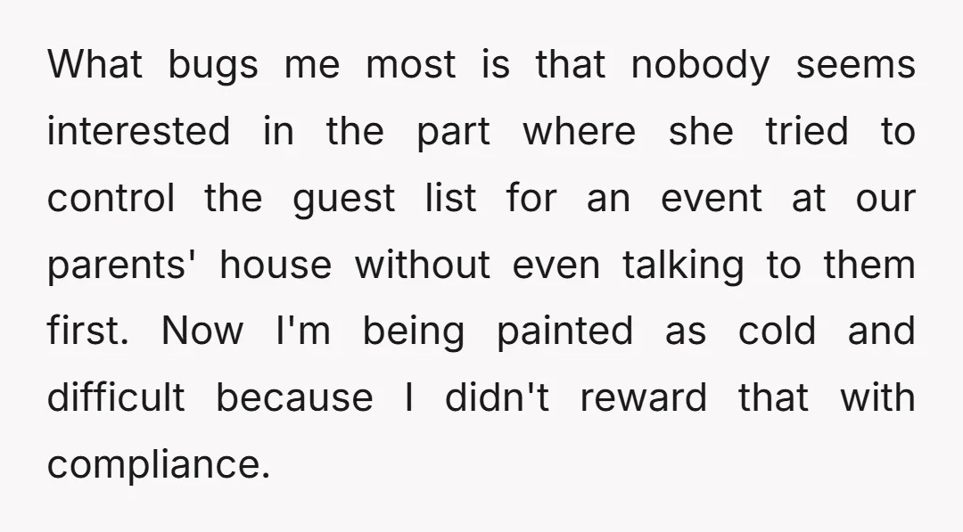 What bugs me most is that nobody seems interested in the part where she tried to control the guest list for an event at our parents' house without even talking...
