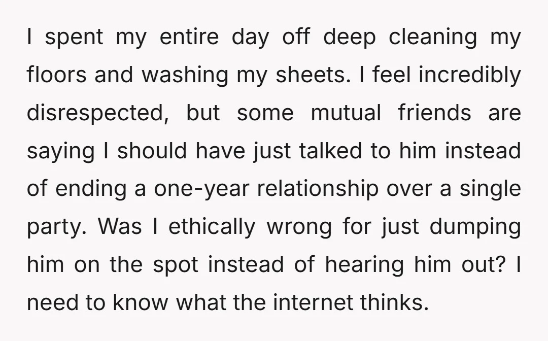 I spent my entire day off deep cleaning my floors and washing my sheets. I feel incredibly disrespected, but some mutual friends are saying I should have just talked to...