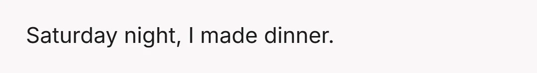 Saturday night, I made dinner.