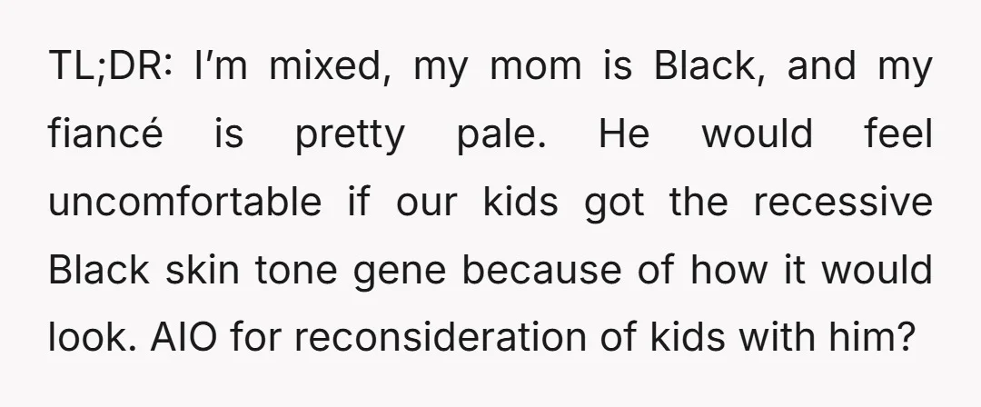 TL;DR: I’m mixed, my mom is Black, and my fiancé is pretty pale. He would feel uncomfortable if our kids got the recessive Black skin tone gene because of how...
