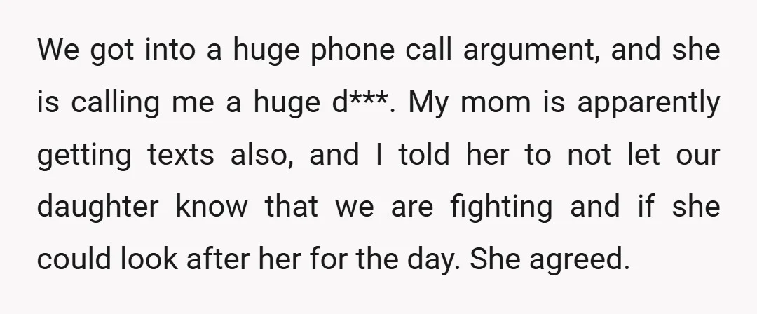 We got into a huge phone call argument, and she is calling me a huge d***. My mom is apparently getting texts also, and I told her to not let...