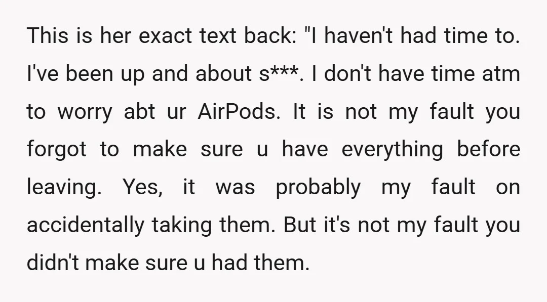 This is her exact text back: "I haven't had time to. I've been up and about s***. I don't have time atm to worry abt ur AirPods. It is not...