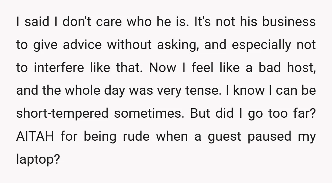 I said I don't care who he is. It's not his business to give advice without asking, and especially not to interfere like that. Now I feel like a bad...