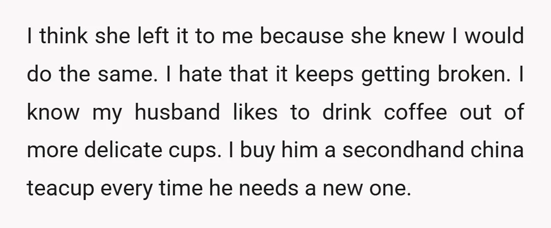 I think she left it to me because she knew I would do the same. I hate that it keeps getting broken. I know my husband likes to drink coffee...