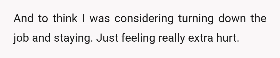And to think I was considering turning down the job and staying. Just feeling really extra hurt.