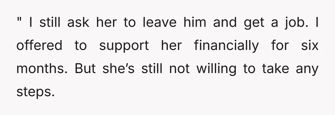 " I still ask her to leave him and get a job. I offered to support her financially for six months. But she’s still not willing to take any steps.