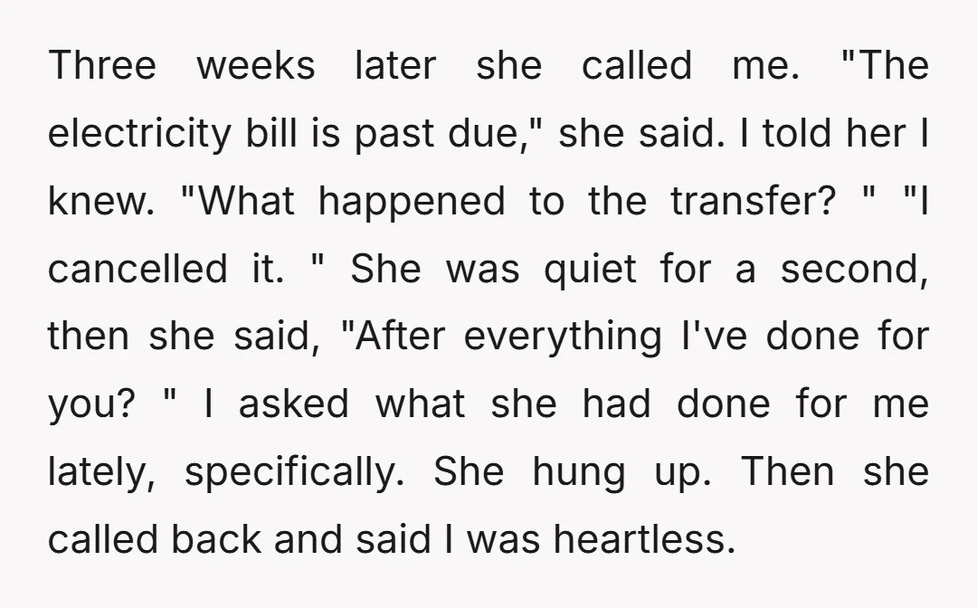 Three weeks later she called me. "The electricity bill is past due," she said. I told her I knew. "What happened to the transfer? " "I cancelled it. " She...