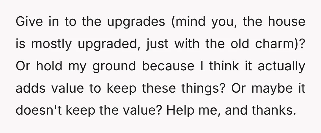 Give in to the upgrades (mind you, the house is mostly upgraded, just with the old charm)? Or hold my ground because I think it actually adds value to keep...