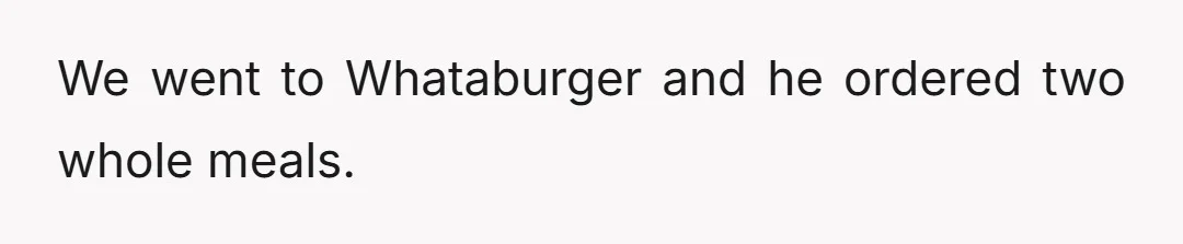 We went to Whataburger and he ordered two whole meals.