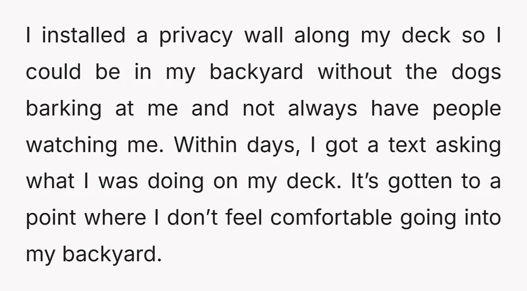 I installed a privacy wall along my deck so I could be in my backyard without the dogs barking at me and not always have people watching me. Within days,...