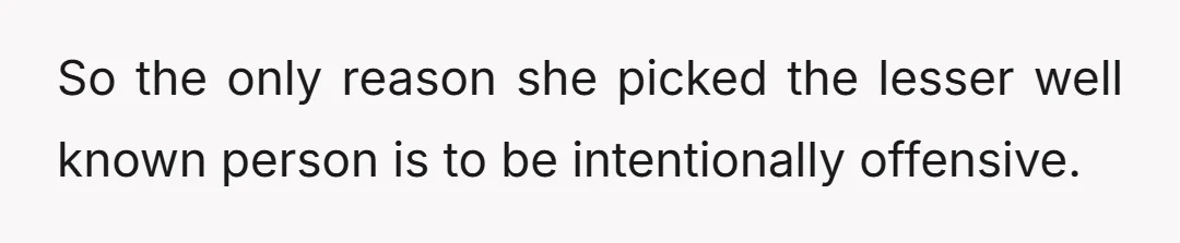 So the only reason she picked the lesser well known person is to be intentionally offensive.
