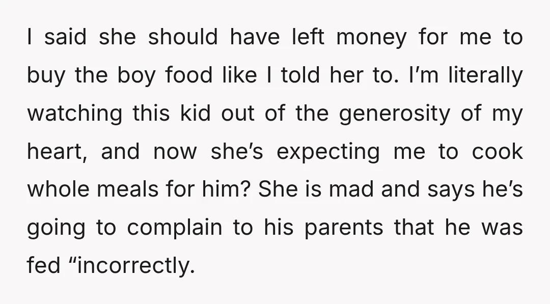 I said she should have left money for me to buy the boy food like I told her to. I’m literally watching this kid out of the generosity of my...