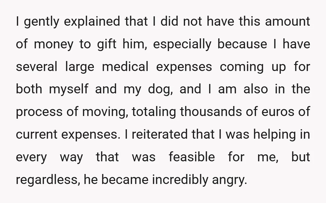 I gently explained that I did not have this amount of money to gift him, especially because I have several large medical expenses coming up for both myself and my...
