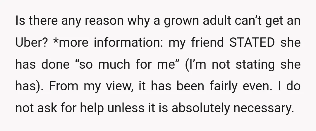 Is there any reason why a grown adult can’t get an Uber? *more information: my friend STATED she has done “so much for me” (I’m not stating she has). From...