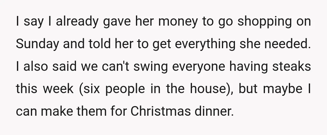 I say I already gave her money to go shopping on Sunday and told her to get everything she needed. I also said we can't swing everyone having steaks this...