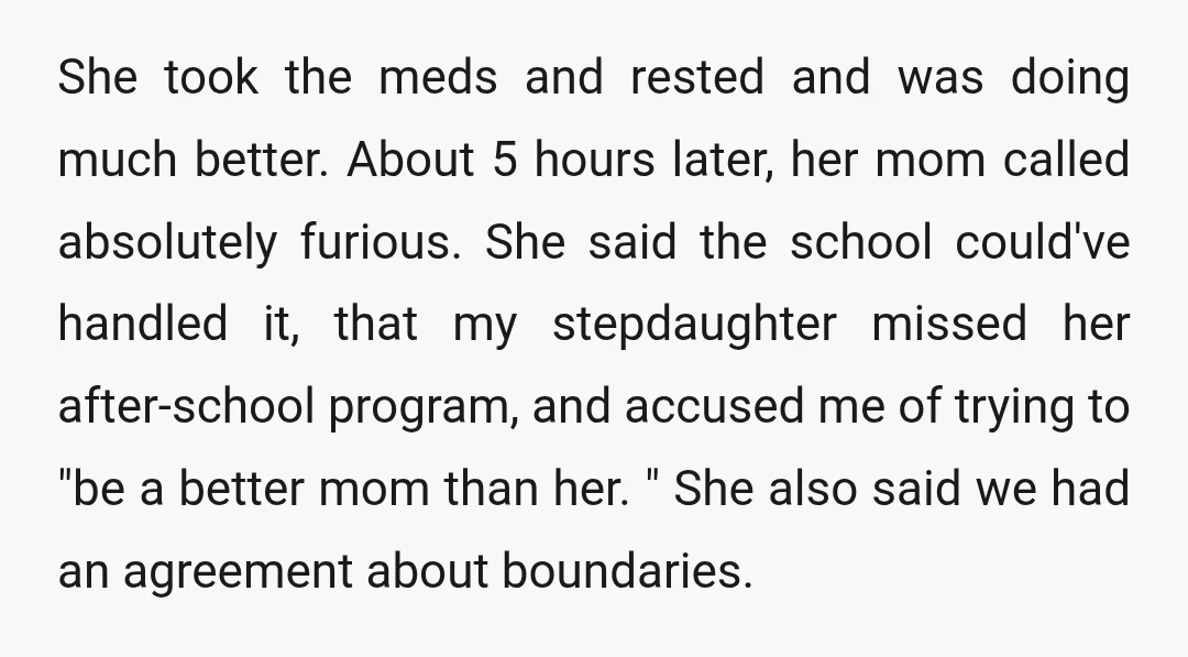 She took the meds and rested and was doing much better. About 5 hours later, her mom called absolutely furious. She said the school could've handled it, that my stepdaughter...