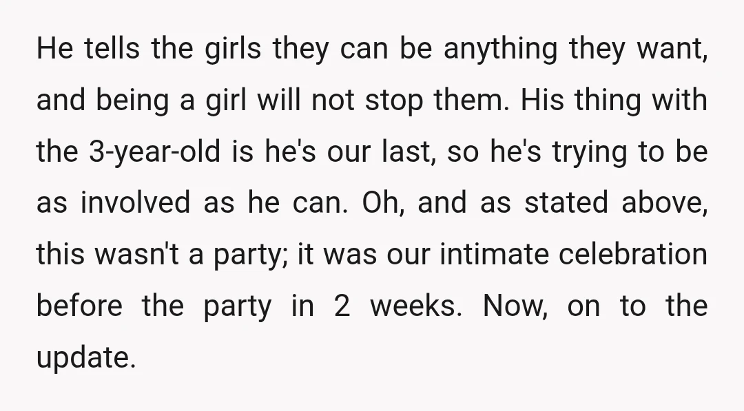 He tells the girls they can be anything they want, and being a girl will not stop them. His thing with the 3-year-old is he's our last, so he's trying...
