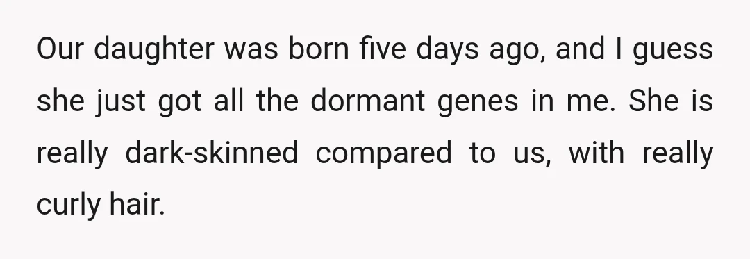 Our daughter was born five days ago, and I guess she just got all the dormant genes in me. She is really dark-skinned compared to us, with really curly hair.