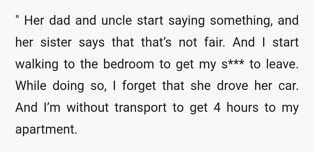 " Her dad and uncle start saying something, and her sister says that that’s not fair. And I start walking to the bedroom to get my s*** to leave. While...