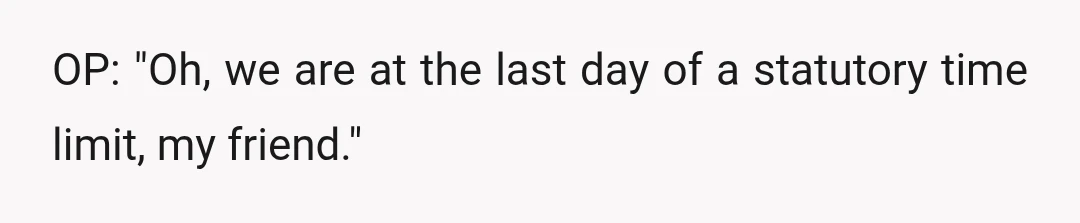 OP: "Oh, we are at the last day of a statutory time limit, my friend."